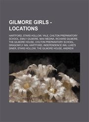 Gilmore Girls - Locations Hartford, Stars Hollow, Yale, Chilton Preparatory School, Emily Gilmore, Max Medina, Richard Gilmore, The Gilmore House, Chilton Preparatory School, Dragonfly Inn, Hartford, Independence Inn, Luke's Diner, Stars Hollow, The Gilm,1234828340,9781234828349