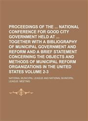 Proceedings of the  National Conference for Good City Government held at  together with a bibliography of municipal government and reform and a brief statement concerning the objects and methods of municipal reform organizations in the United States Volum,1154360687,9781154360684