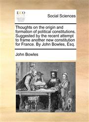 Thoughts on the origin and formation of political constitutions. Suggested by the recent attempt to frame another new constitution for France. By John Bowles, Esq.,1140856952,9781140856955