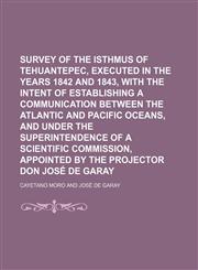 Survey of the Isthmus of Tehuantepec [Electronic Resource]; Executed in the Years 1842 and 1843, With the Intent of Establishing a Communication Between the Atlantic and Pacific Oceans, and Under the Superintendence of a Scientific Commission, Appointed b,1150039086,9781150039089