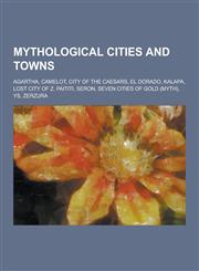 Mythological Cities and Towns Agartha, Camelot, City of the Caesars, El Dorado, Kalapa, Lost City of Z, Paititi, Seron, Seven Cities of Gold (Myth),,1230496769,9781230496764