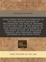 Anno primo Reginae Elizabethae at the Parliament begunne at Westminster, the xxiij of Januarie, in the fyrst yere of the raigne of our soueraigne lady Elizabeth, by the grace of God, of Englande, Fraunce, and Irelande, queene, defender of the fayth (1572),1171278675,9781171278672