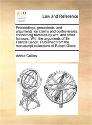 Proceedings, precedents, and arguments, on claims and controversies, concerning baronies by writ, and other honours. With the arguments of Sir Francis Bacon. Published from the manuscript collections of Robert Glove,1171023006,9781171023005