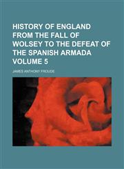History of England from the fall of Wolsey to the defeat of the Spanish Armada Volume 5,1152301780,9781152301788