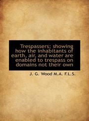 Trespassers; showing how the inhabitants of earth, air, and water are enabled to trespass on domains,1117555267,9781117555263