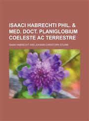 Isaaci Habrechti Phil. & Med. Doct. Planiglobium Coeleste AC Terrestre,1235748723,9781235748721
