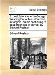 Expostulatory letter to George Washington, of Mount Vernon, in Virginia, on his continuing to be a proprietor of slaves. By Edward Rushton.,1140712489,9781140712480