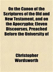 On the Canon of the Scriptures of the Old and New Testament, and on the Apocrypha; Eleven Discourses, Preached Before the University of,115480318X,9781154803181
