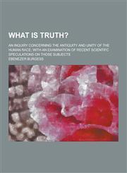 What Is Truth?; An Inquiry Concerning the Antiquity and Unity of the Human Race; With an Examination of Recent Scientifc Speculations on Those Subject,1230336508,9781230336503