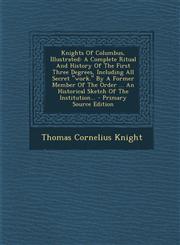 Knights of Columbus, Illustrated A Complete Ritual and History of the First Three Degrees, Including All Secret Work. by a Former Member of the Ord,1294807803,9781294807803