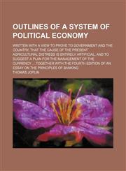 Outlines of a System of Political Economy; Written With a View to Prove to Government and the Country, That the Cause of the Present Agricultural Distress Is Entirely Artificial, and to Suggest a Plan for the Management of the Currency Together With the F,1151216348,9781151216342