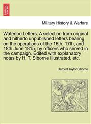 Waterloo Letters. A selection from original and hitherto unpublished letters bearing on the operations of the 16th, 17th, and 18th June 1815, by officers who served in the campaign. Edited with explanatory notes by H. T. Siborne Illustrated, etc.,1241447705,9781241447700