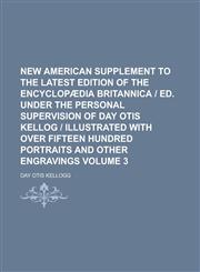 New American supplement to the latest edition of the Encyclopædia britannica | ed. under the personal supervision of Day Otis Kellog | illustrated with over fifteen hundred portraits and other engravings Volume 3,1230148884,9781230148885