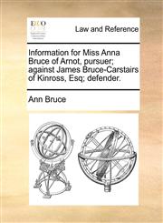 Information for Miss Anna Bruce of Arnot, pursuer; against James Bruce-Carstairs of Kinross, Esq; defender.,1170822924,9781170822920