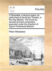 L'Olimpiade, a serious opera, as performed at the King's Theatre, in the Hay-Market. The music by several eminent composers, executed under the direction of Signor Ferdinando Bertoni.,117040071X,9781170400715