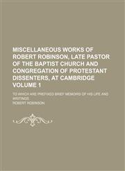 Miscellaneous works of Robert Robinson, late pastor of the Baptist Church and congregation of Protestant dissenters, at Cambridge Volume 1; to which are prefixed brief memoirs of his life and writings,1150274522,9781150274527