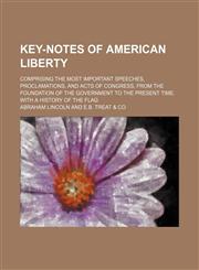 Key-Notes of American Liberty; Comprising the Most Important Speeches, Proclamations, and Acts of Congress, From the Foundation of the Government to the Present Time. With a History of the Flag,1151088285,9781151088284