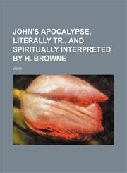 John's Apocalypse, Literally Tr., and Spiritually Interpreted by H. Browne,1150747633,9781150747632