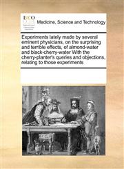Experiments lately made by several eminent physicians, on the surprising and terrible effects, of almond-water and black-cherry-water With the cherry-planter's queries and objections, relating to those experiments,117120308X,9781171203087