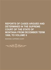 Reports of Cases Argued and Determined in the Supreme Court of the State of Montana from December Term 1868, to Volume 6,1236906292,9781236906298