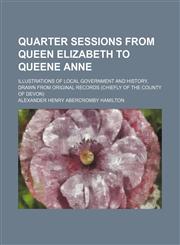 Quarter sessions from Queen Elizabeth to Queene Anne; illustrations of local government and history, drawn from original records (chiefly of the county of Devon),115047503X,9781150475030