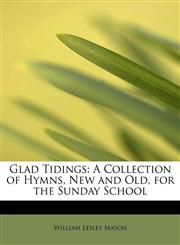 Glad Tidings A Collection of Hymns, New and Old, for the Sunday School,124167826X,9781241678265