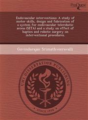 Endovascular interventions A study of motor skills, design and fabrication of a system for endovascular telerobotic access (SETA) and a study on effect of haptics and robotic surgery on interventional procedures.,1244071595,9781244071599