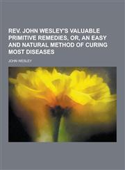 REV. John Wesley's Valuable Primitive Remedies, Or, an Easy and Natural Method of Curing Most Diseases,123039818X,9781230398181