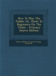 How to Play the Fiddle Or, Hints to Beginners on the Violin - Primary Source Edition,1294783521,9781294783527