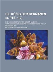 Die Konig Der Germanen; Das Wesen Des Altesten Konigthums Der Germanischen Stamme Und Seine Geschichte Bis Auf Die Feudalzeit (8, Pts. 1-2 ),1154877655,9781154877656