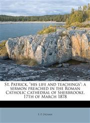 St. Patrick, "his life and teachings" a sermon preached in the Roman Catholic cathedral of Sherbrooke, 17th of March 1878,1175566438,9781175566430