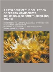 A   Catalogue of the Collection of Persian Manuscripts, Including Also Some Turkish and Arabic; Presented to the Metropolitan Museum of Art, New York,,1230281347,9781230281346