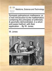 Synopsis palmariorum matheseos or, a new introduction to the mathematics: containing the principles of arithmetic & geometry demonstrated, in a short and easie method; with their application ... By W. Jones.,1170090281,9781170090282