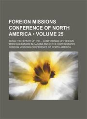 Foreign Missions Conference of North America (Volume 25); Being the Report of the Conference of Foreign Missions Boards in Canada and in the United States,115044178X,9781150441783