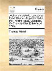 Jeptha, an oratorio, composed by Mr Handel. As performed in the Theatre Royal, Liverpool. On Thursday the 27th of April 1775.,1170127517,9781170127513