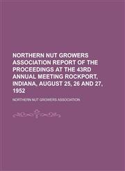 Northern Nut Growers Association Report of the Proceedings at the 43rd Annual Meeting Rockport, Indiana, August 25, 26 and 27, 1952,1153794179,9781153794176