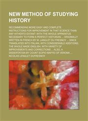 New Method of Studying History Volume 1; Recommending More Easy and Complete Instructions for Improvement in That Science Than Any Hitherto Extant wit,1150364653,9781150364655