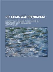Die Legio XXII Primigenia; Ein Beitrag Zur Geschichte Des Romischen Heerwesens in Den Rheinlanden,1234561042,9781234561048