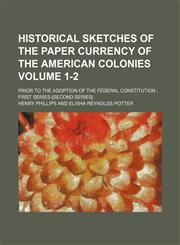 Historical sketches of the paper currency of the American colonies Volume 1-2; prior to the adoption of the Federal Constitution  first series-[second series],1130931544,9781130931549