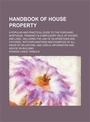 Handbook of House Property; A Popular and Practical Guide to the Purchase, Mortgage, Tennancy & Compulsory Sale of Houses and Land Including the Law of Dilapidations and Fixtures With Explanations and Examples of All Kinds of Valuations, and Useful Inform,1150445408,9781150445408