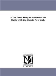 A Ten Years' War; An Account of the Battle with the Slum in New York.,1418187771,9781418187774