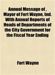 Annual Message of , Mayor of Fort Wayne, Ind. With Annual Reports of Heads of Departments of the City Government for the Fiscal Year Ending,1151890723,9781151890726