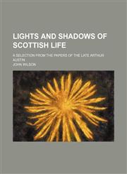 Lights and Shadows of Scottish Life; A Selection From the Papers of the Late Arthur Austin,1150269480,9781150269486