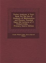 Vector Analysis A Text-Book for the Use of Students of Mathematics and Physics, Founded Upon the Lectures of J. Willard Gibbs ... - Primary Source Edition,1295655721,9781295655724
