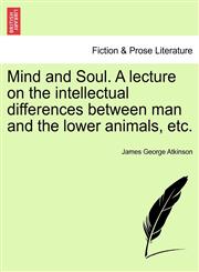 Mind and Soul. A lecture on the intellectual differences between man and the lower animals, etc.,1241308306,9781241308308