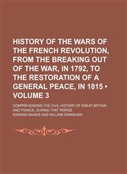 History of the Wars of the French Revolution, From the Breaking Out of the War, in 1792, to the Restoration of a General Peace, in 1815 (Volume 3); Comprehending the Civil History of Great Britain and France, During That Period,1151022721,9781151022721
