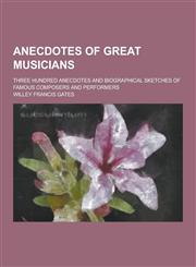 Anecdotes of Great Musicians; Three Hundred Anecdotes and Biographical Sketches of Famous Composers and Performers,123035428X,9781230354286