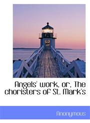 Angels' work, or, The choristers of St. Mark's,1117649016,9781117649016