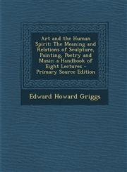 Art and the Human Spirit The Meaning and Relations of Sculpture, Painting, Poetry and Music; A Handbook of Eight Lectures - Primary Source Edit,1287538053,9781287538059
