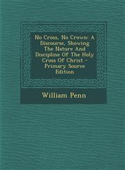 No Cross, No Crown A Discourse, Showing The Nature And Discipline Of The Holy Cross Of Christ - Primary Source Edition,1295660288,9781295660285